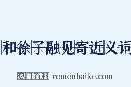 和徐子融见寄近义词是什么意思的图片